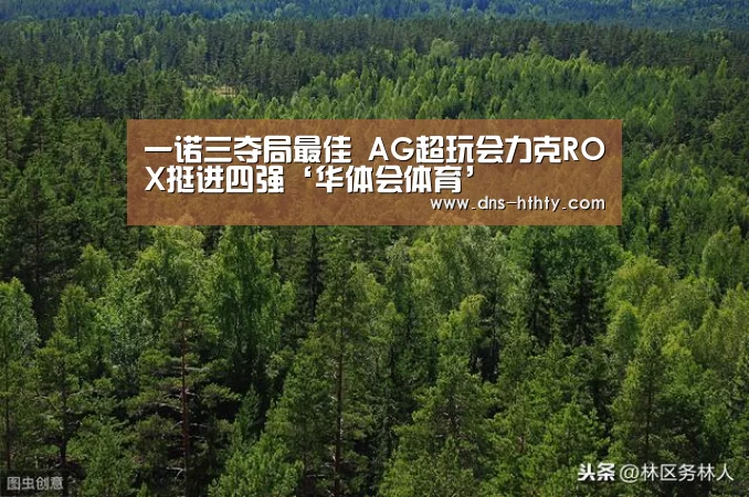 一诺三夺局最佳 AG超玩会力克ROX挺进四强‘华体会体育’(图1) 华体会体育