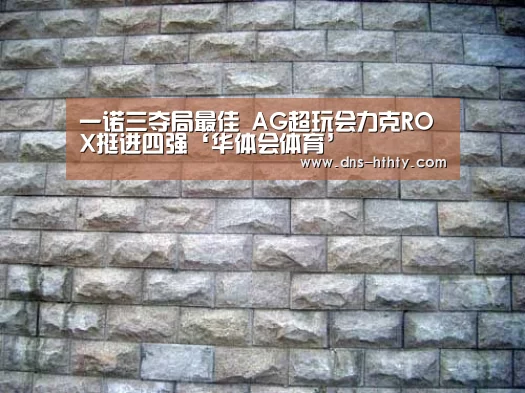 一诺三夺局最佳 AG超玩会力克ROX挺进四强‘华体会体育’(图2) 华体会体育
