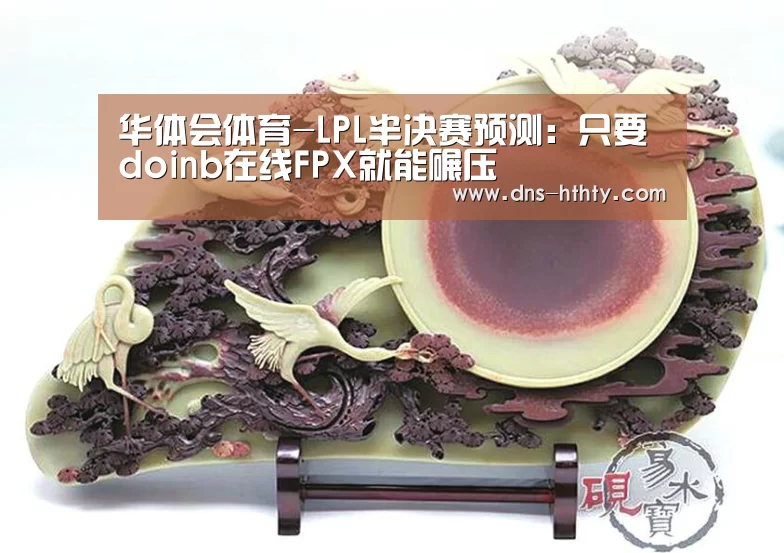 华体会体育-LPL半决赛预测：只要doinb在线FPX就能碾压
